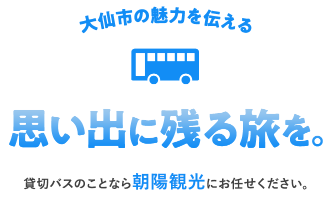 大仙市の魅力を伝える 思い出に残る旅を。 貸切バスのことなら朝陽観光にお任せください。